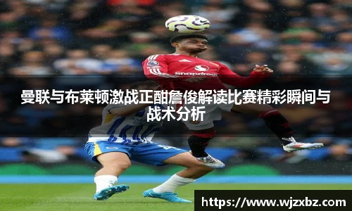 333体育曼联与布莱顿激战正酣詹俊解读比赛精彩瞬间与战术分析