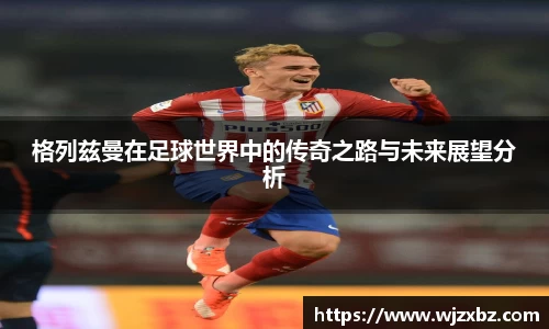 333体育格列兹曼在足球世界中的传奇之路与未来展望分析